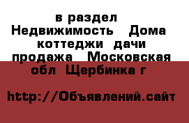  в раздел : Недвижимость » Дома, коттеджи, дачи продажа . Московская обл.,Щербинка г.